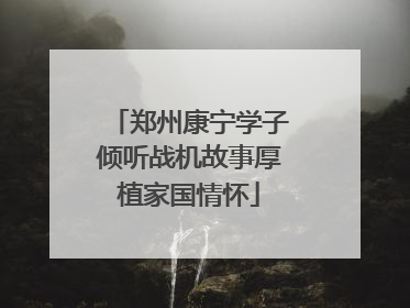 郑州康宁学子倾听战机故事厚植家国情怀
