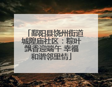 鄱阳县饶州街道城隍庙社区：粽叶飘香迎端午 幸福和谐邻里情