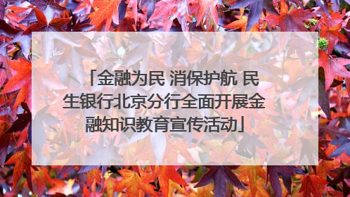 金融为民 消保护航 民生银行北京分行全面开展金融知识教育宣传活动