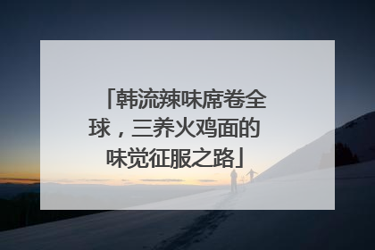 韩流辣味席卷全球，三养火鸡面的味觉征服之路