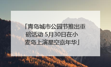 青岛城市公园节推出重磅活动 5月30日在小麦岛上演星空嘉年华
