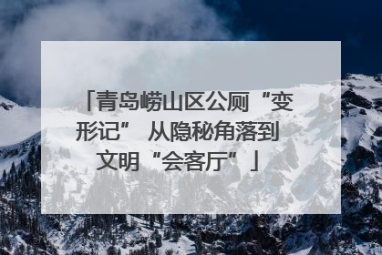 青岛崂山区公厕“变形记” 从隐秘角落到文明“会客厅”