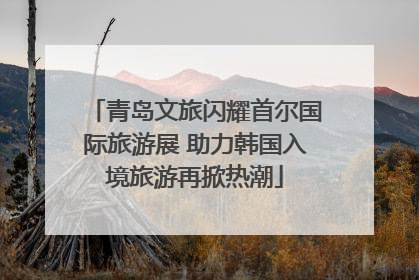 青岛文旅闪耀首尔国际旅游展 助力韩国入境旅游再掀热潮