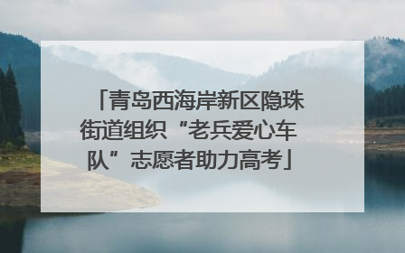 青岛西海岸新区隐珠街道组织“老兵爱心车队”志愿者助力高考