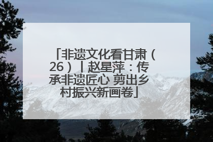 非遗文化看甘肃（26）丨赵星萍：传承非遗匠心 剪出乡村振兴新画卷