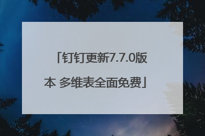 钉钉更新7.7.0版本 多维表全面免费