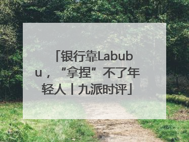 银行靠Labubu，“拿捏”不了年轻人丨九派时评