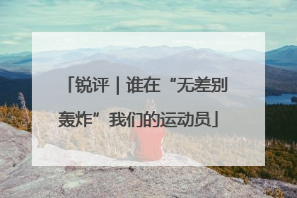 锐评｜谁在“无差别轰炸”我们的运动员
