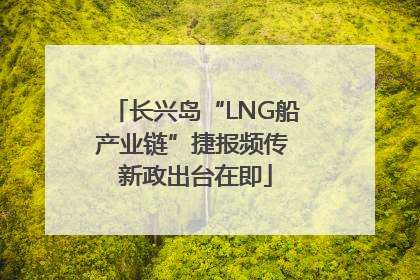 长兴岛“LNG船产业链”捷报频传 新政出台在即