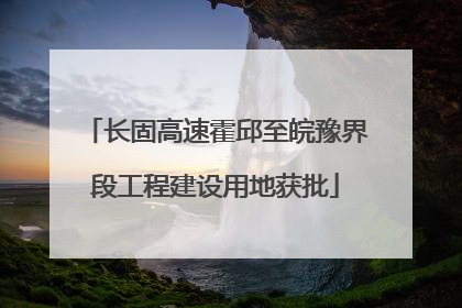 长固高速霍邱至皖豫界段工程建设用地获批