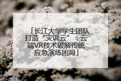 长江大学学生团队打造“灾训云”：云端VR技术破解传统应急演练困局