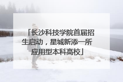 长沙科技学院首届招生启动，星城新添一所应用型本科高校