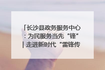 长沙县政务服务中心：为民服务当先“锋”｜走进新时代“雷锋传人 长沙榜样”