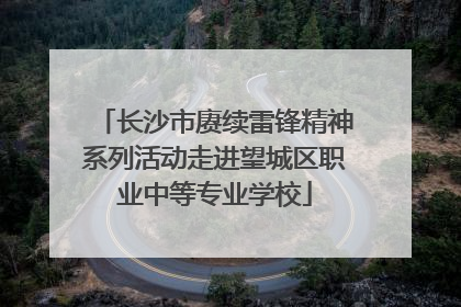 长沙市赓续雷锋精神系列活动走进望城区职业中等专业学校