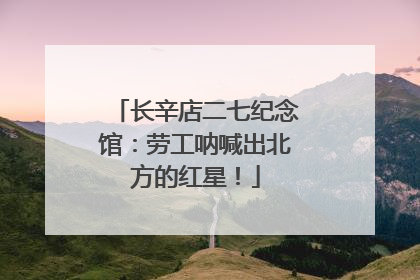 长辛店二七纪念馆：劳工呐喊出北方的红星！