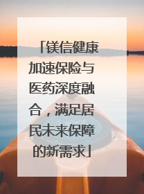 镁信健康加速保险与医药深度融合，满足居民未来保障的新需求