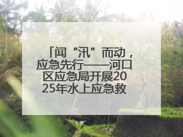闻“汛”而动，应急先行——河口区应急局开展2025年水上应急救援实战演练