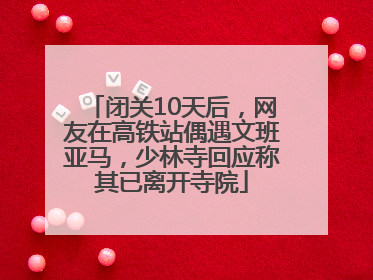 闭关10天后，网友在高铁站偶遇文班亚马，少林寺回应称其已离开寺院