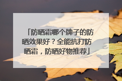 防晒霜哪个牌子的防晒效果好？全能抗打防晒霜，防晒好物推荐