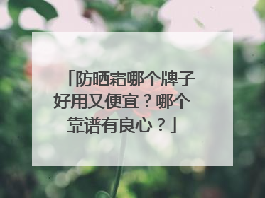 防晒霜哪个牌子好用又便宜？哪个靠谱有良心？