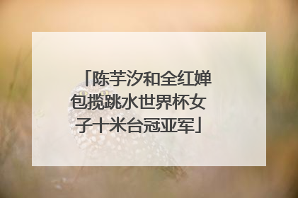 陈芋汐和全红婵包揽跳水世界杯女子十米台冠亚军