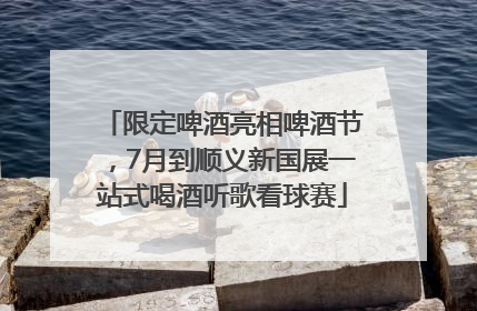 限定啤酒亮相啤酒节，7月到顺义新国展一站式喝酒听歌看球赛