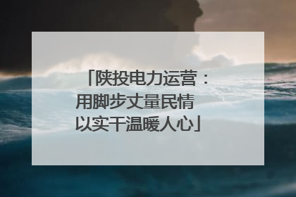 陕投电力运营：用脚步丈量民情 以实干温暖人心