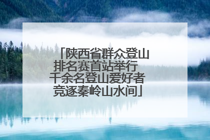 陕西省群众登山排名赛首站举行 千余名登山爱好者竞逐秦岭山水间