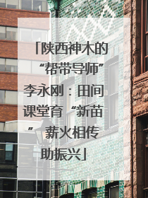 陕西神木的“帮带导师”李永刚：田间课堂育“新苗” 薪火相传助振兴