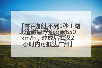 零百加速不到1秒！湖北造磁悬浮速度破650km/h，建成后武汉2小时内可抵达广州