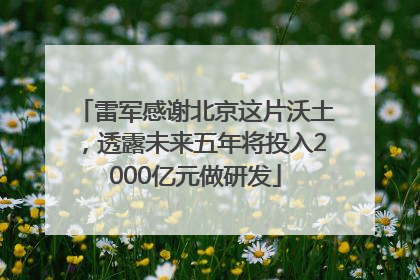 雷军感谢北京这片沃土，透露未来五年将投入2000亿元做研发