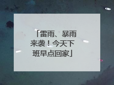 雷雨、暴雨来袭！今天下班早点回家