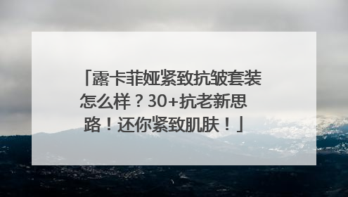 露卡菲娅紧致抗皱套装怎么样？30+抗老新思路！还你紧致肌肤！
