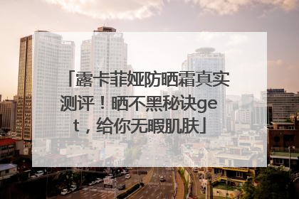 露卡菲娅防晒霜真实测评！晒不黑秘诀get，给你无暇肌肤