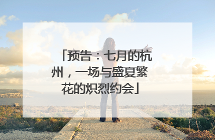 预告：七月的杭州，一场与盛夏繁花的炽烈约会