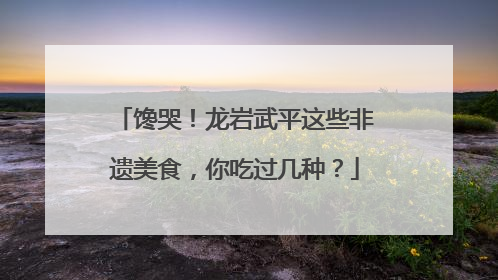 馋哭！龙岩武平这些非遗美食，你吃过几种？