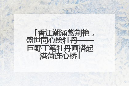 香江潮涌紫荆艳，盛世同心绘牡丹——巨野工笔牡丹画搭起港菏连心桥