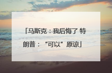 马斯克：我后悔了 特朗普：“可以”原谅