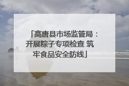 高唐县市场监管局：开展粽子专项检查 筑牢食品安全防线