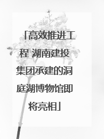 高效推进工程 湖南建投集团承建的洞庭湖博物馆即将亮相