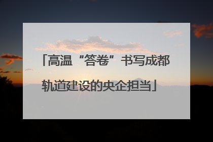 高温“答卷”书写成都轨道建设的央企担当