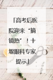 高考后医院迎来“摘镜热”！十堰眼科专家提示