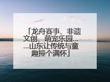 龙舟赛事、非遗文创、萌宠乐园……山东让传统与童趣撞个满怀