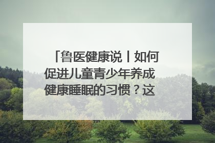 鲁医健康说丨如何促进儿童青少年养成健康睡眠的习惯？这份宝典快收藏