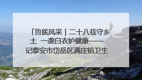 鲁医风采｜二十八载守乡土  一袭白衣护健康——记泰安市岱岳区满庄镇卫生院院长、主任医师张宝喜