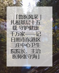 鲁医风采｜扎根基层十五载 守护健康千万家——记日照市东港区三庄中心卫生院院长、主治医师张守海