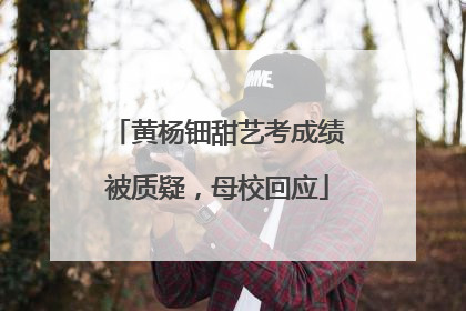 黄杨钿甜艺考成绩被质疑，母校回应