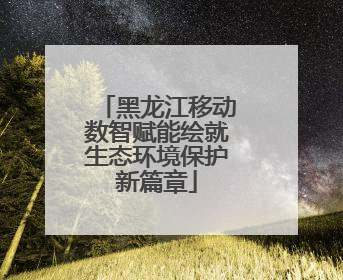 黑龙江移动数智赋能绘就生态环境保护新篇章