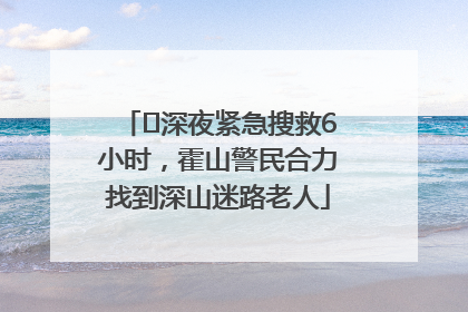 ﻿深夜紧急搜救6小时，霍山警民合力找到深山迷路老人