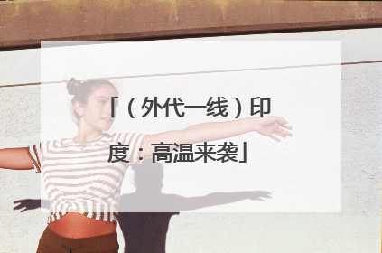 （外代一线）印度：高温来袭